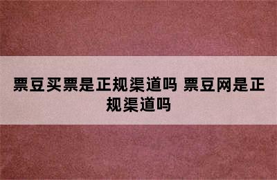 票豆买票是正规渠道吗 票豆网是正规渠道吗